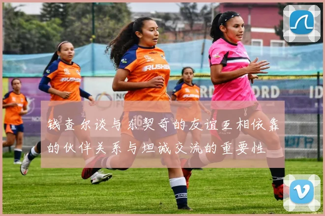 钱查尔谈与东契奇的友谊互相依靠的伙伴关系与坦诚交流的重要性