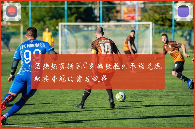 若热热苏斯因C罗执教胜利承诺兑现助其夺冠的背后故事