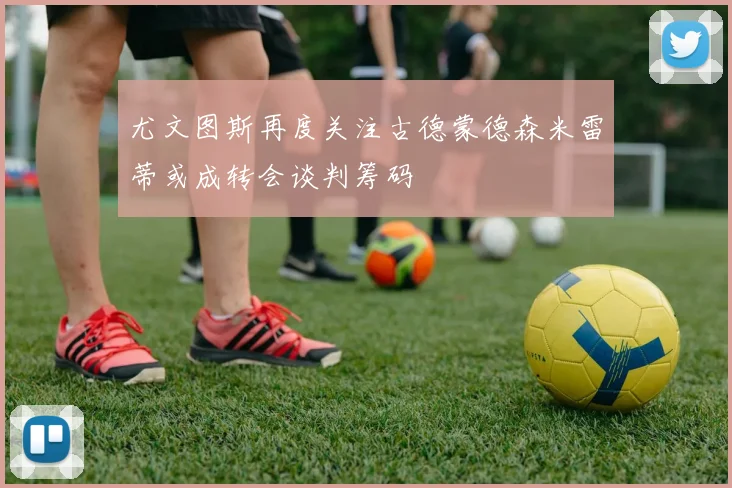 尤文图斯再度关注古德蒙德森米雷蒂或成转会谈判筹码