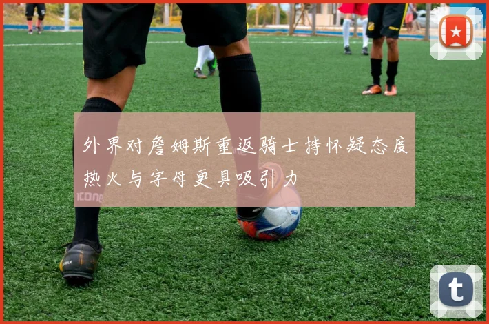 外界对詹姆斯重返骑士持怀疑态度热火与字母更具吸引力