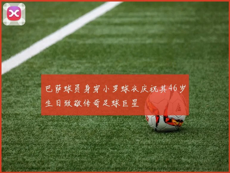 巴萨球员身穿小罗球衣庆祝其46岁生日致敬传奇足球巨星