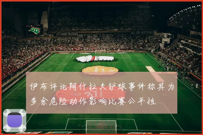 伊布评论阿什拉夫铲球事件称其为多余危险动作影响比赛公平性
