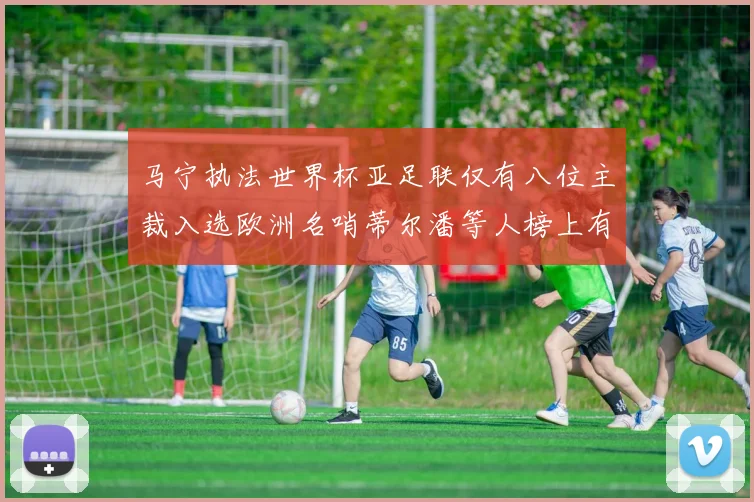 马宁执法世界杯亚足联仅有八位主裁入选欧洲名哨蒂尔潘等人榜上有名