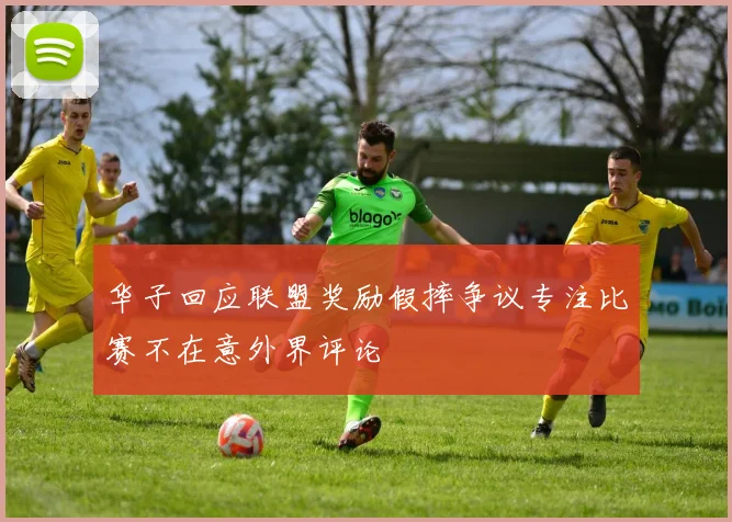 华子回应联盟奖励假摔争议专注比赛不在意外界评论
