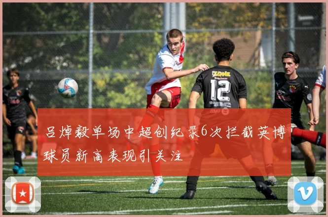 吕焯毅单场中超创纪录6次拦截英博球员新高表现引关注
