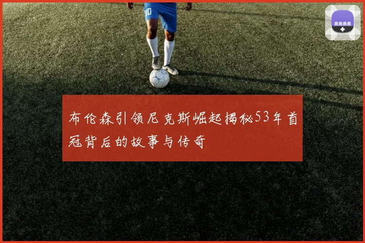 布伦森引领尼克斯崛起揭秘53年首冠背后的故事与传奇