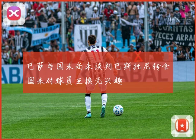 巴萨与国米尚未谈判巴斯托尼转会国米对球员互换无兴趣