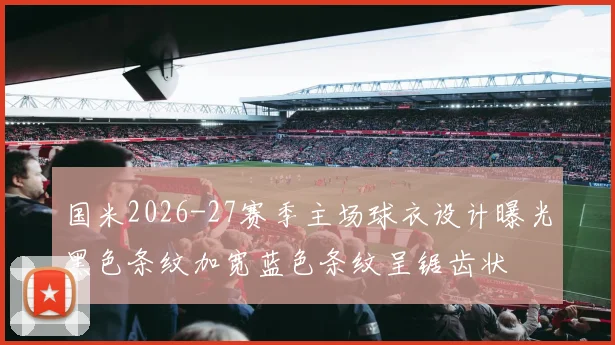 国米2026-27赛季主场球衣设计曝光黑色条纹加宽蓝色条纹呈锯齿状