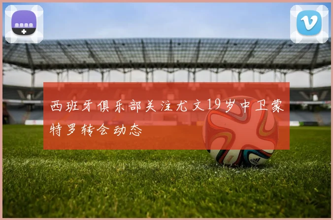 西班牙俱乐部关注尤文19岁中卫蒙特罗转会动态